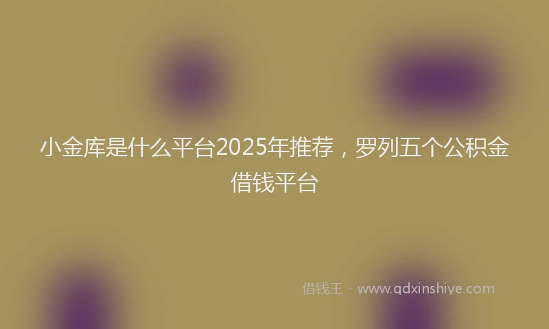 小金库是什么平台2025年推荐，罗列五个公积金借钱平台