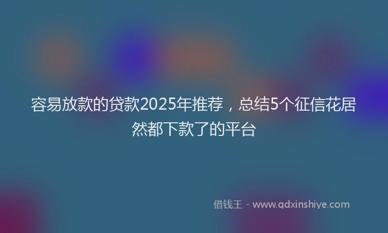 容易放款的贷款2025年推荐，总结5个征信花居然都下款了的平台