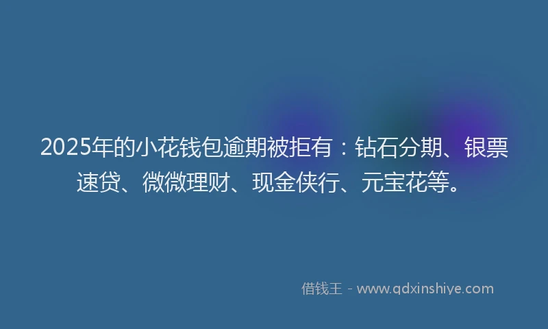 2025年的小花钱包逾期被拒有：钻石分期、银票速贷、微微理财、现金侠行、元宝花等。