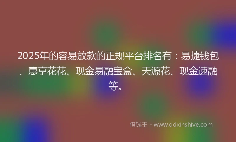 2025年的容易放款的正规平台排名有：易捷钱包、惠享花花、现金易融宝盒、天源花、现金速融等。
