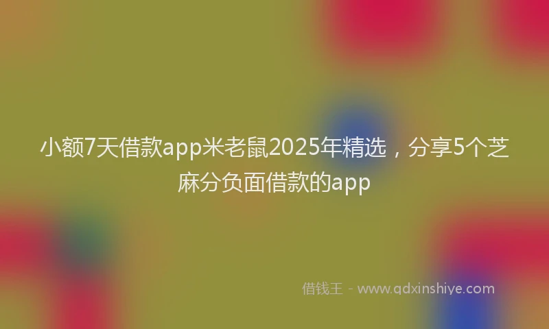 小额7天借款app米老鼠2025年精选，分享5个芝麻分负面借款的app
