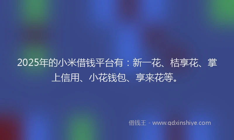 2025年的小米借钱平台有：新一花、桔享花、掌上信用、小花钱包、享来花等。
