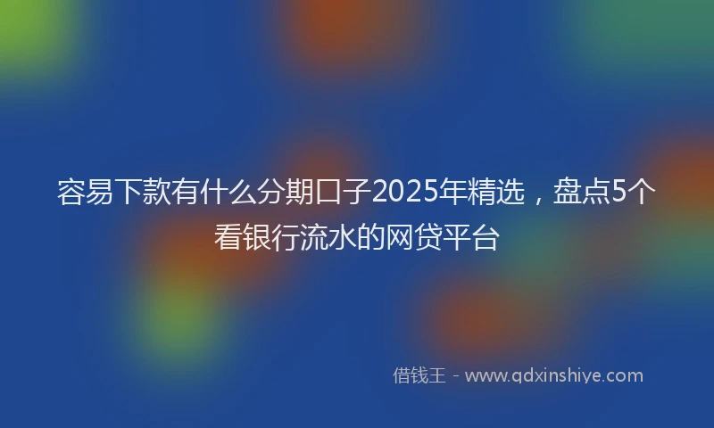 容易下款有什么分期口子2025年精选，盘点5个看银行流水的网贷平台