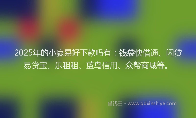 2025年的小赢易好下款吗有：钱袋快借通、闪贷易贷宝、乐租租、蓝鸟信用、众帮商城等。