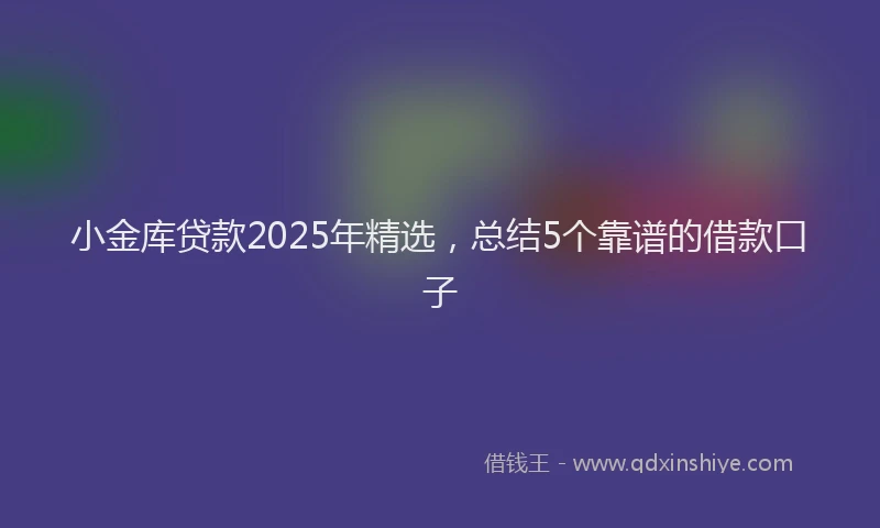 小金库贷款2025年精选，总结5个靠谱的借款口子