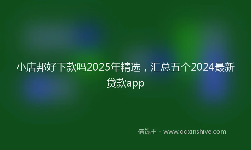 小店邦好下款吗2025年精选，汇总五个2024最新贷款app