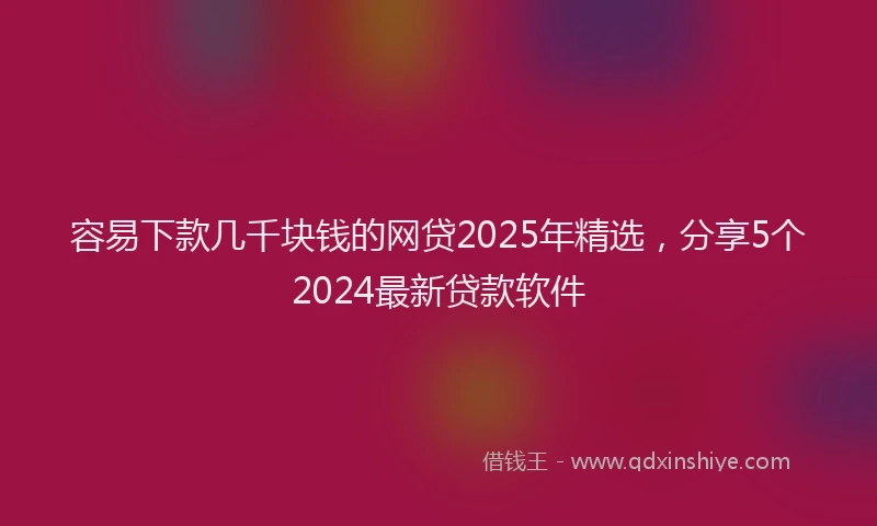 容易下款几千块钱的网贷2025年精选，分享5个2024最新贷款软件