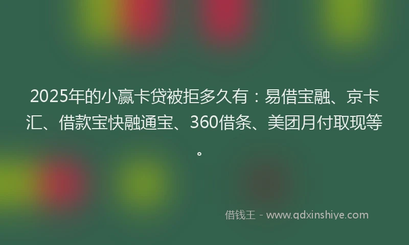 2025年的小赢卡贷被拒多久有：易借宝融、京卡汇、借款宝快融通宝、360借条、美团月付取现等。