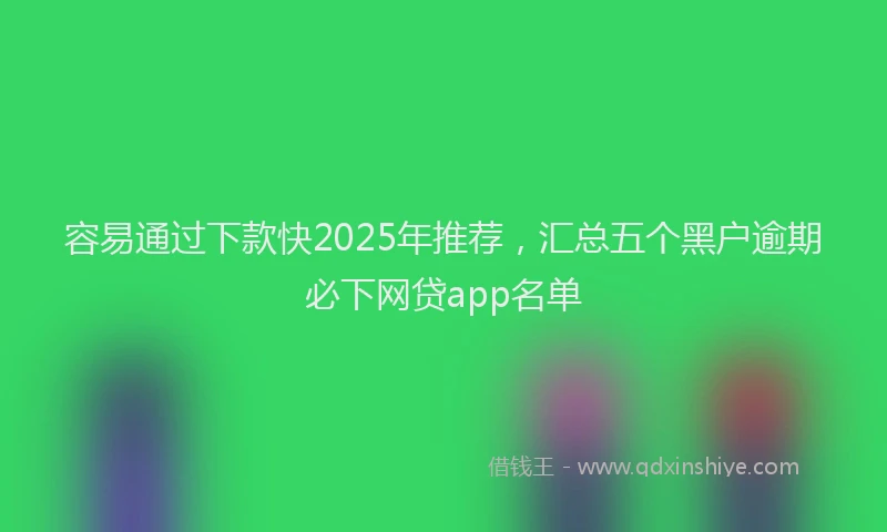 容易通过下款快2025年推荐，汇总五个黑户逾期必下网贷app名单