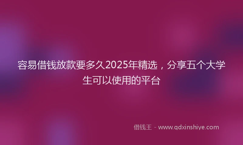 容易借钱放款要多久2025年精选，分享五个大学生可以使用的平台