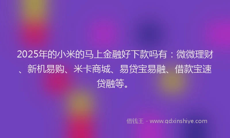 2025年的小米的马上金融好下款吗有：微微理财、新机易购、米卡商城、易贷宝易融、借款宝速贷融等。