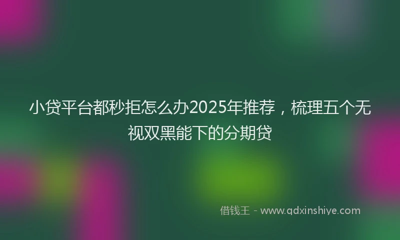 小贷平台都秒拒怎么办2025年推荐，梳理五个无视双黑能下的分期贷