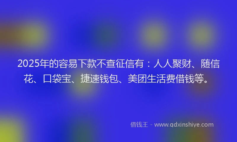2025年的容易下款不查征信有：人人聚财、随信花、口袋宝、捷速钱包、美团生活费借钱等。