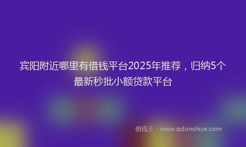 宾阳附近哪里有借钱平台2025年推荐，归纳5个最新秒批小额贷款平台