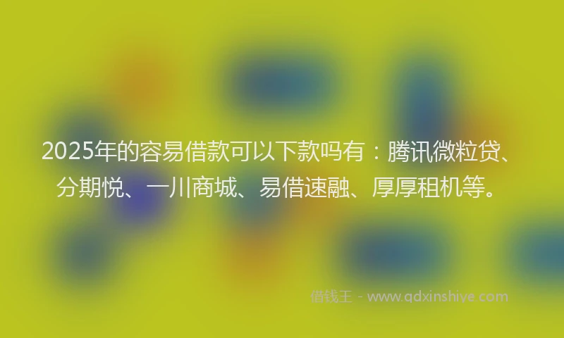 2025年的容易借款可以下款吗有：腾讯微粒贷、分期悦、一川商城、易借速融、厚厚租机等。