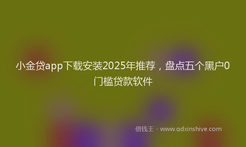 小金贷app下载安装2025年推荐，盘点五个黑户0门槛贷款软件