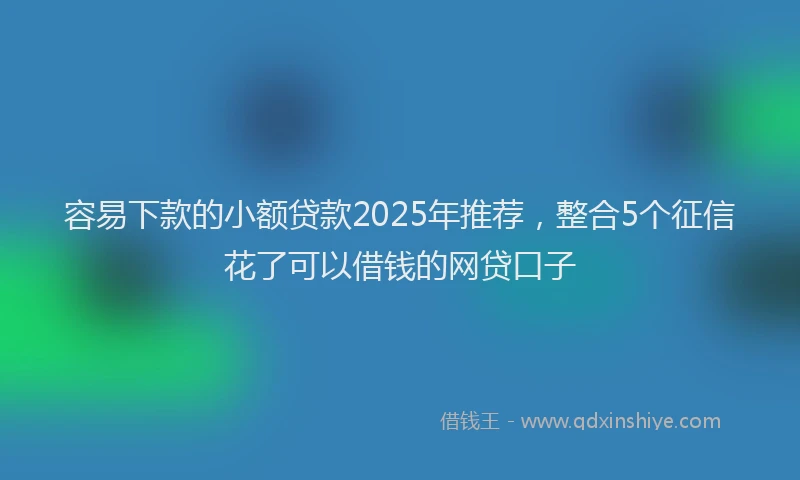 容易下款的小额贷款2025年推荐，整合5个征信花了可以借钱的网贷口子