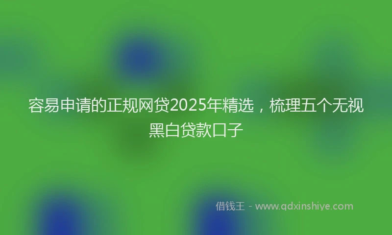 容易申请的正规网贷2025年精选，梳理五个无视黑白贷款口子
