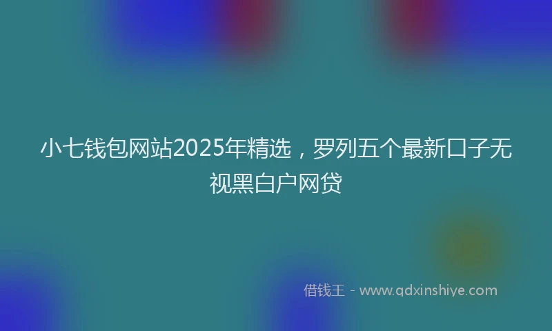 小七钱包网站2025年精选，罗列五个最新口子无视黑白户网贷