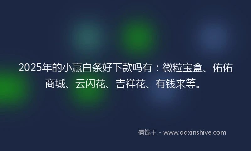 2025年的小赢白条好下款吗有：微粒宝盒、佑佑商城、云闪花、吉祥花、有钱来等。