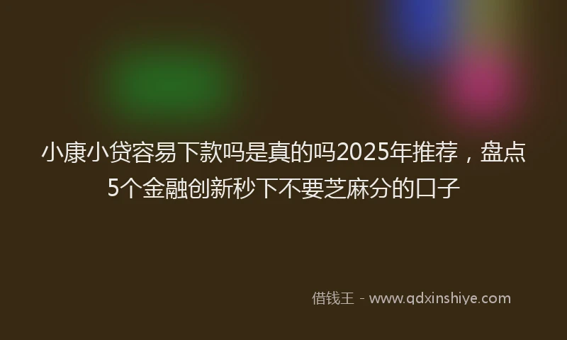 小康小贷容易下款吗是真的吗2025年推荐，盘点5个金融创新秒下不要芝麻分的口子