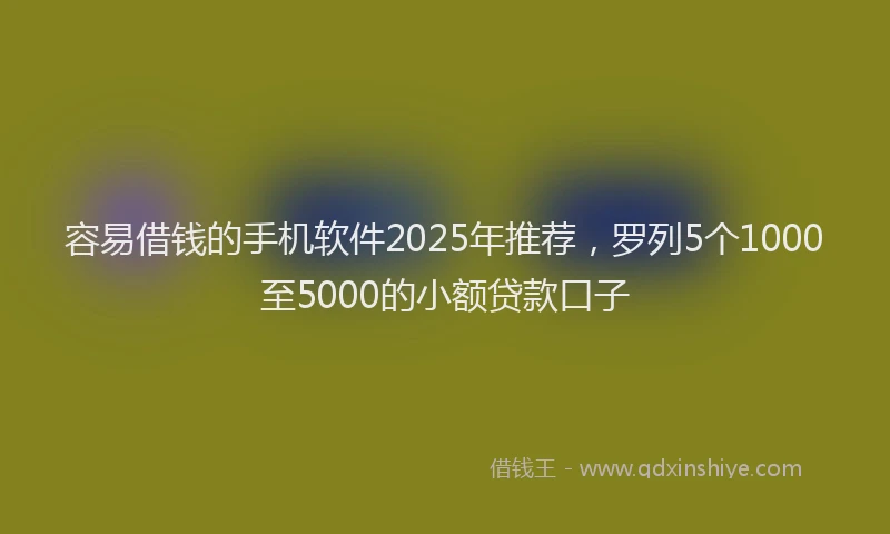 容易借钱的手机软件2025年推荐，罗列5个1000至5000的小额贷款口子