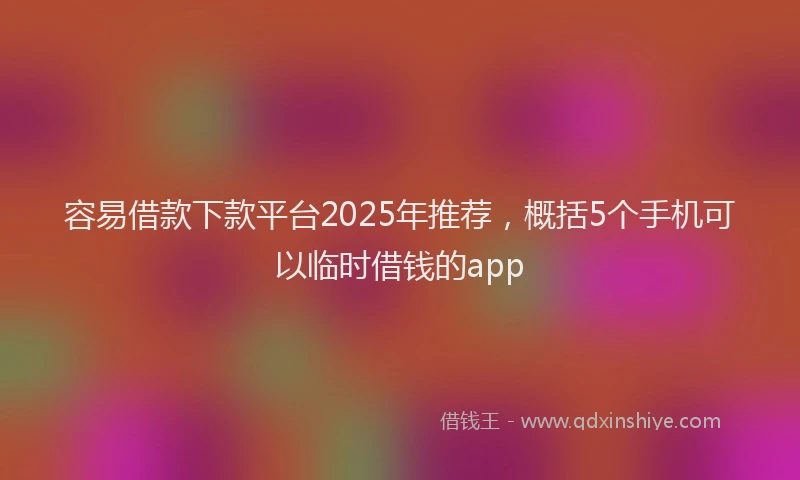 容易借款下款平台2025年推荐，概括5个手机可以临时借钱的app