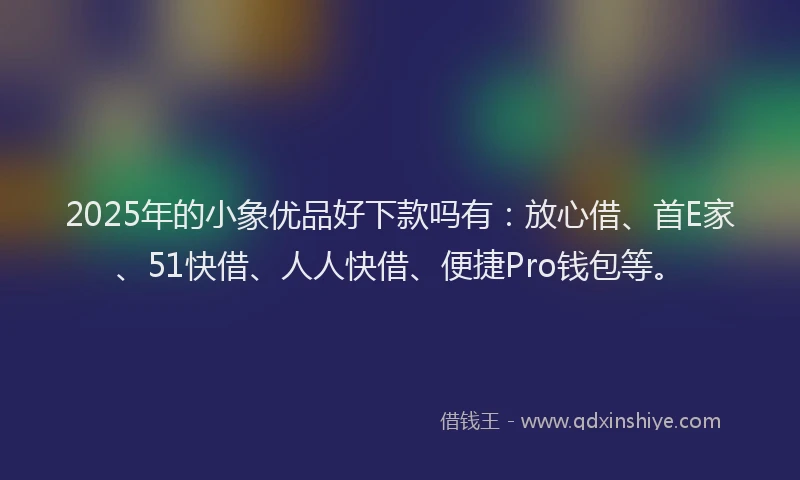 2025年的小象优品好下款吗有：放心借、首E家、51快借、人人快借、便捷Pro钱包等。