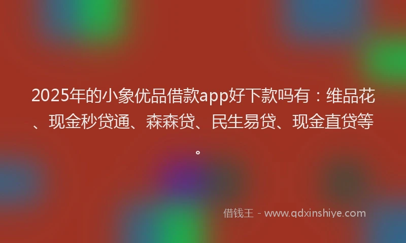 2025年的小象优品借款app好下款吗有：维品花、现金秒贷通、森森贷、民生易贷、现金直贷等。