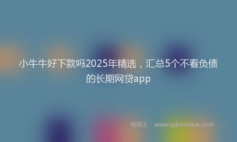 小牛牛好下款吗2025年精选，汇总5个不看负债的长期网贷app