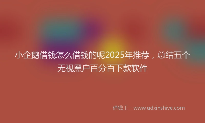 小企鹅借钱怎么借钱的呢2025年推荐，总结五个无视黑户百分百下款软件