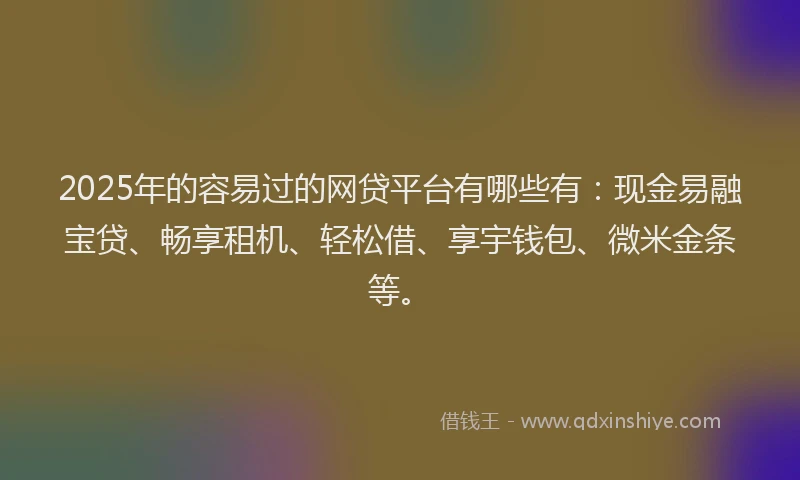 2025年的容易过的网贷平台有哪些有：现金易融宝贷、畅享租机、轻松借、享宇钱包、微米金条等。