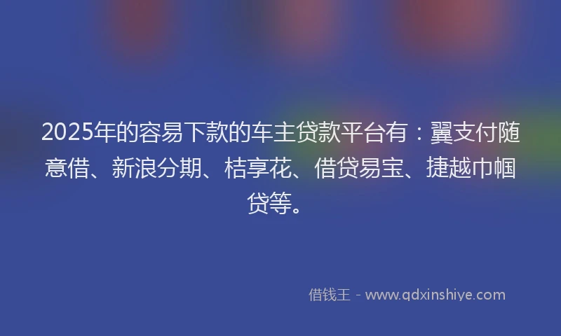 2025年的容易下款的车主贷款平台有：翼支付随意借、新浪分期、桔享花、借贷易宝、捷越巾帼贷等。