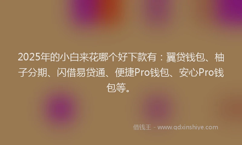 2025年的小白来花哪个好下款有：翼贷钱包、柚子分期、闪借易贷通、便捷Pro钱包、安心Pro钱包等。