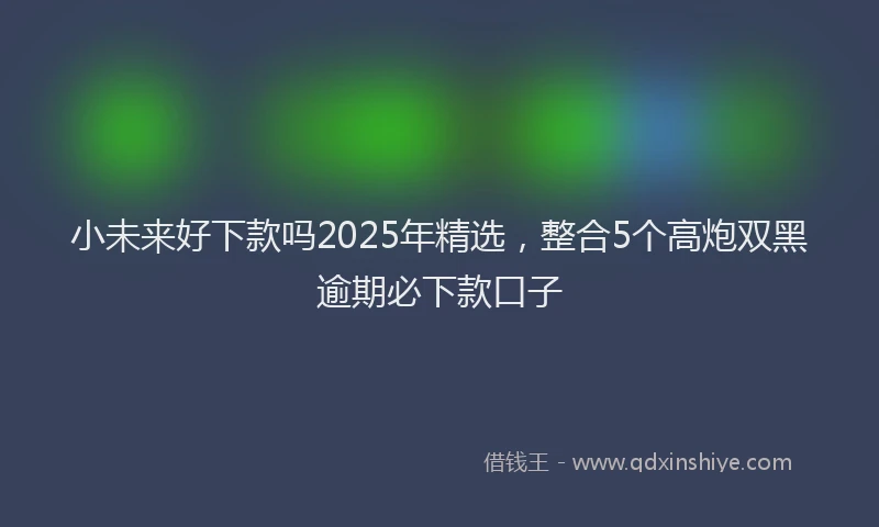 小未来好下款吗2025年精选，整合5个高炮双黑逾期必下款口子