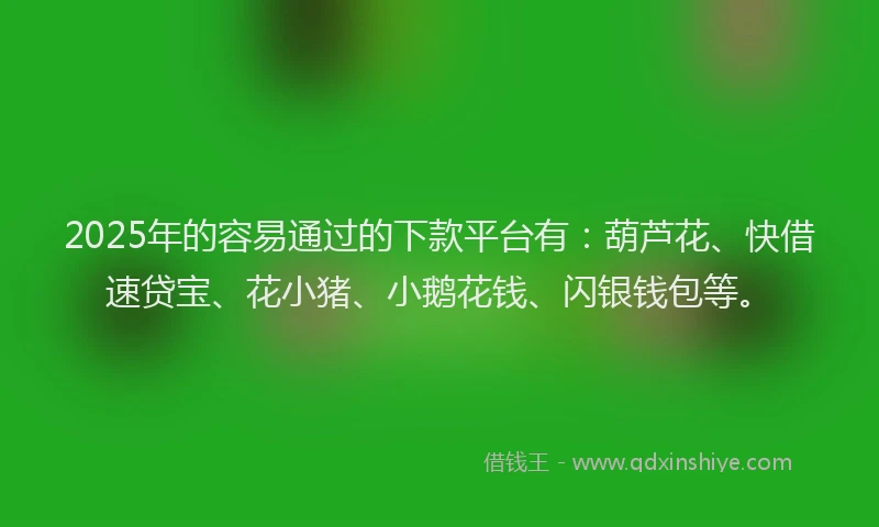 2025年的容易通过的下款平台有：葫芦花、快借速贷宝、花小猪、小鹅花钱、闪银钱包等。