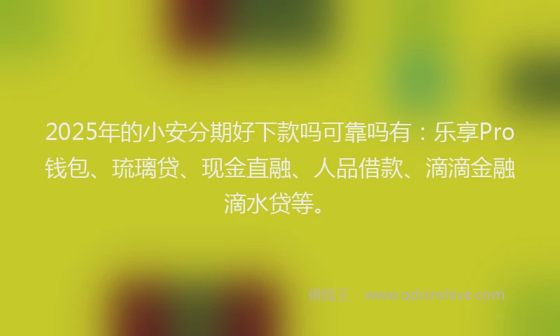 2025年的小安分期好下款吗可靠吗有：乐享Pro钱包、琉璃贷、现金直融、人品借款、滴滴金融滴水贷等。