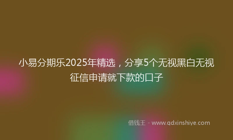 小易分期乐2025年精选，分享5个无视黑白无视征信申请就下款的口子