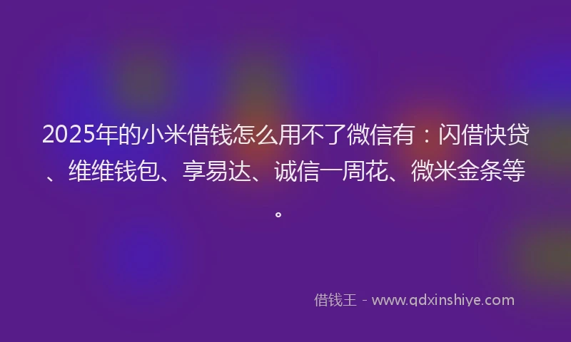 2025年的小米借钱怎么用不了微信有：闪借快贷、维维钱包、享易达、诚信一周花、微米金条等。