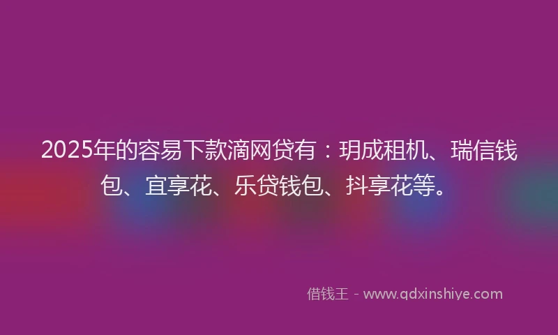 2025年的容易下款滴网贷有：玥成租机、瑞信钱包、宜享花、乐贷钱包、抖享花等。