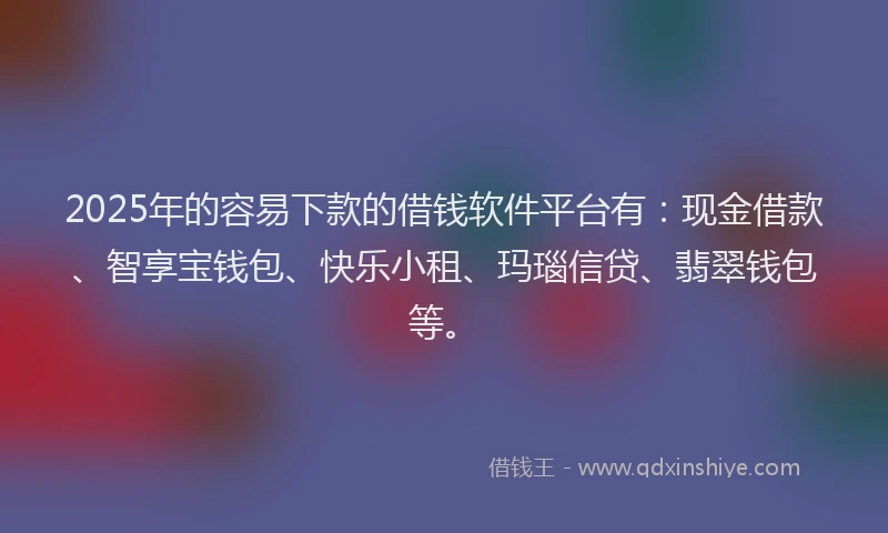 2025年的容易下款的借钱软件平台有：现金借款、智享宝钱包、快乐小租、玛瑙信贷、翡翠钱包等。