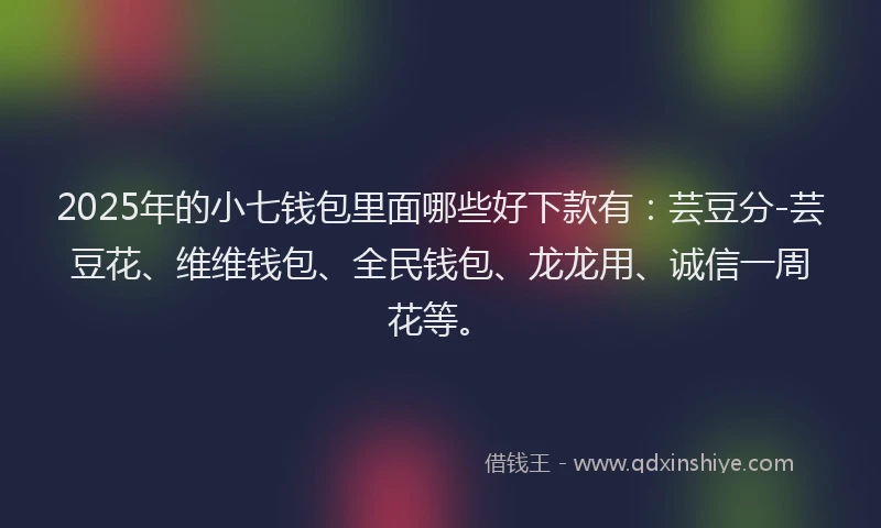 2025年的小七钱包里面哪些好下款有：芸豆分-芸豆花、维维钱包、全民钱包、龙龙用、诚信一周花等。