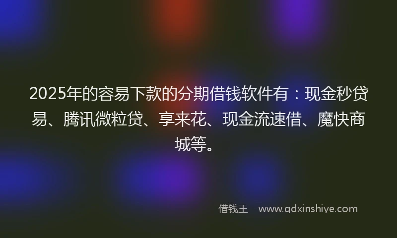 2025年的容易下款的分期借钱软件有：现金秒贷易、腾讯微粒贷、享来花、现金流速借、魔快商城等。