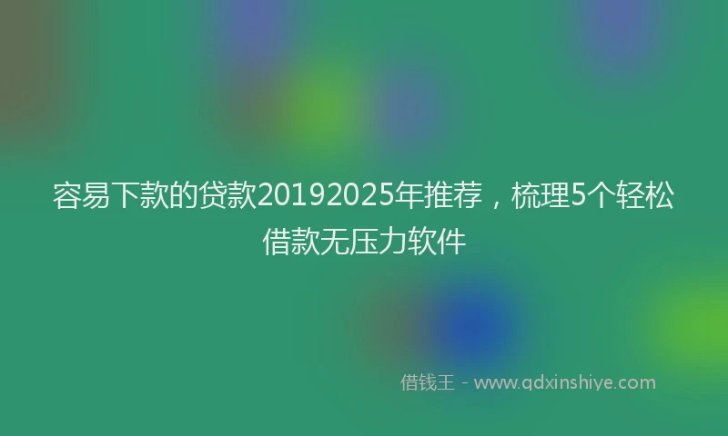 容易下款的贷款20192025年推荐，梳理5个轻松借款无压力软件