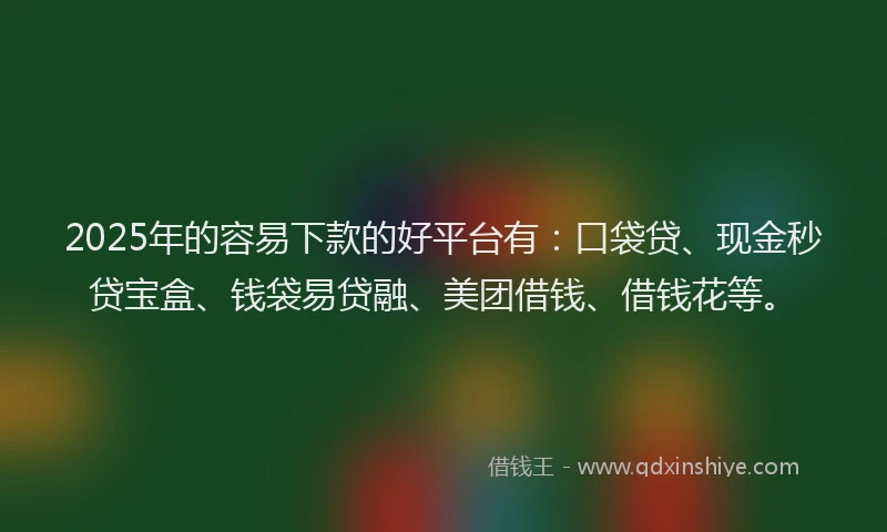 2025年的容易下款的好平台有：口袋贷、现金秒贷宝盒、钱袋易贷融、美团借钱、借钱花等。