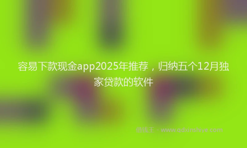 容易下款现金app2025年推荐，归纳五个12月独家贷款的软件