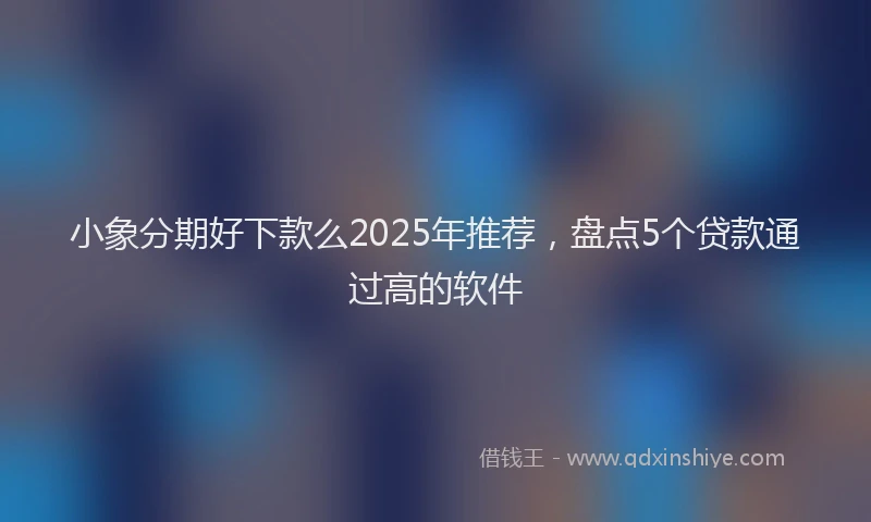 小象分期好下款么2025年推荐，盘点5个贷款通过高的软件
