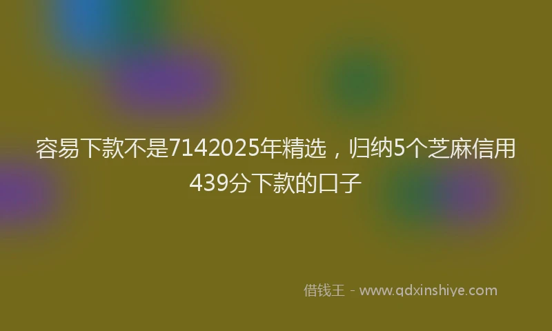 容易下款不是7142025年精选，归纳5个芝麻信用439分下款的口子