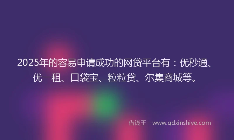 2025年的容易申请成功的网贷平台有：优秒通、优一租、口袋宝、粒粒贷、尔集商城等。