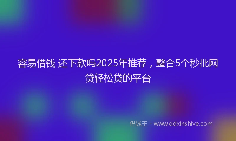 容易借钱 还下款吗2025年推荐，整合5个秒批网贷轻松贷的平台